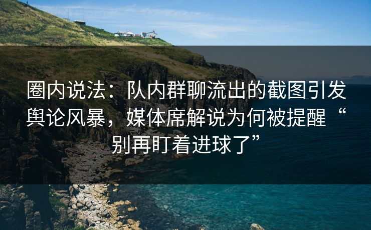 圈内说法:队内群聊流出的截图引发舆论风暴,媒体席解说为何被提醒“别再盯着进球了” 圈内说法:队内群聊流出的截图引发舆论风暴,媒体席解说为何被提醒“别再盯着进球了”