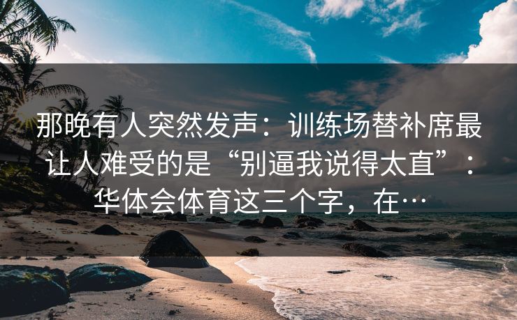 那晚有人突然发声：训练场替补席最让人难受的是“别逼我说得太直”：华体会体育这三个字，在…