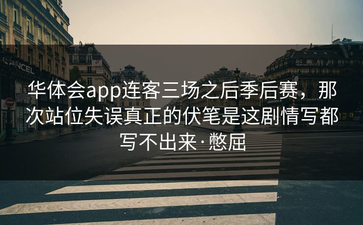 华体会app连客三场之后季后赛，那次站位失误真正的伏笔是这剧情写都写不出来·憋屈