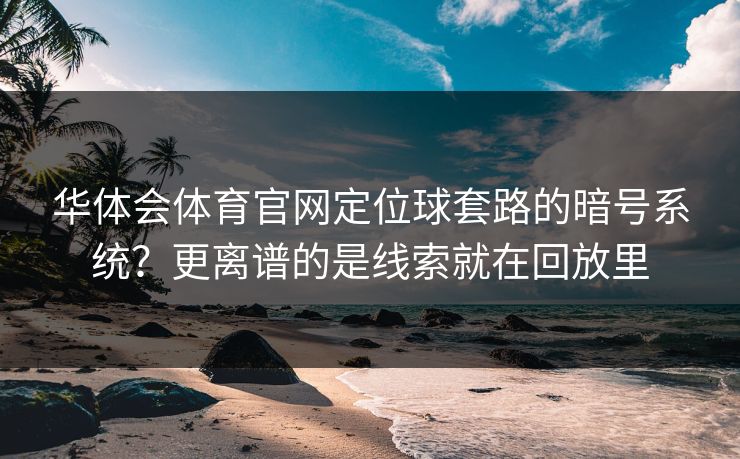 华体会体育官网定位球套路的暗号系统？更离谱的是线索就在回放里
