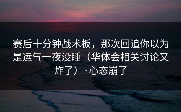 赛后十分钟战术板，那次回追你以为是运气一夜没睡（华体会相关讨论又炸了）·心态崩了