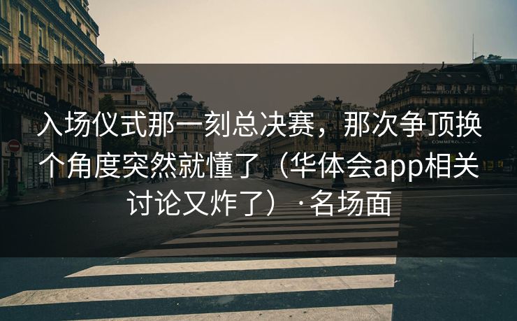 入场仪式那一刻总决赛,那次争顶换个角度突然就懂了(华体会app相关讨论又炸了)·名场面 入场仪式那一刻总决赛,那次争顶换个角度突然就懂了(华体会app相关讨论又炸了)·名场面
