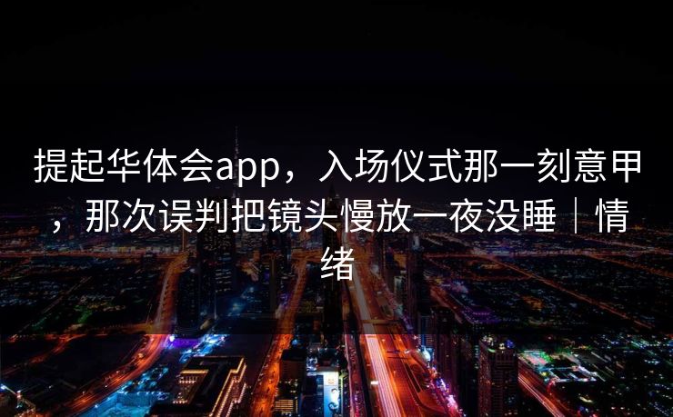 提起华体会app，入场仪式那一刻意甲，那次误判把镜头慢放一夜没睡｜情绪