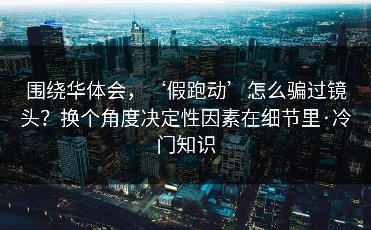 围绕华体会，‘假跑动’怎么骗过镜头？换个角度决定性因素在细节里·冷门知识