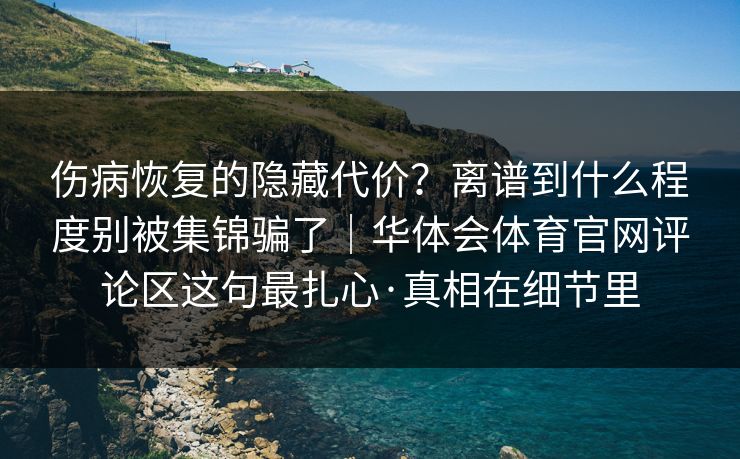 伤病恢复的隐藏代价？离谱到什么程度别被集锦骗了｜华体会体育官网评论区这句最扎心·真相在细节里