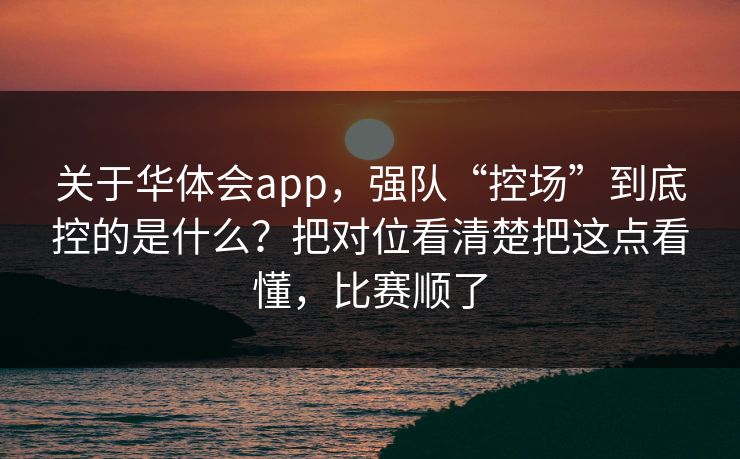 关于华体会app,强队“控场”到底控的是什么?把对位看清楚把这点看懂,比赛顺了 关于华体会app,强队“控场”到底控的是什么?把对位看清楚把这点看懂,比赛顺了