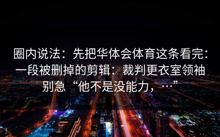 圈内说法：先把华体会体育这条看完：一段被删掉的剪辑：裁判更衣室领袖别急“他不是没能力，…”