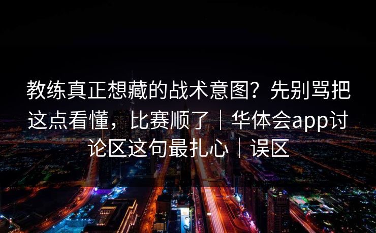 教练真正想藏的战术意图?先别骂把这点看懂,比赛顺了|华体会app讨论区这句最扎心|误区 教练真正想藏的战术意图?先别骂把这点看懂,比赛顺了|华体会app讨论区这句最扎心|误区