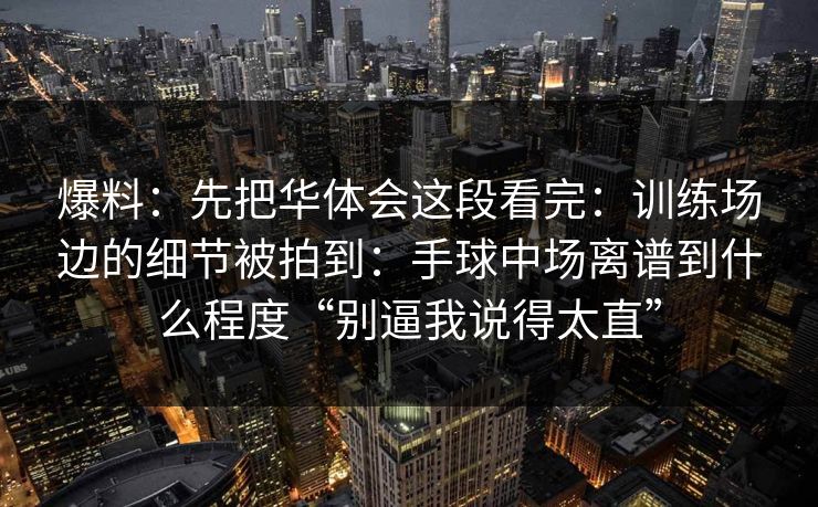 爆料:先把华体会这段看完:训练场边的细节被拍到:手球中场离谱到什么程度“别逼我说得太直” 爆料:先把华体会这段看完:训练场边的细节被拍到:手球中场离谱到什么程度“别逼我说得太直”