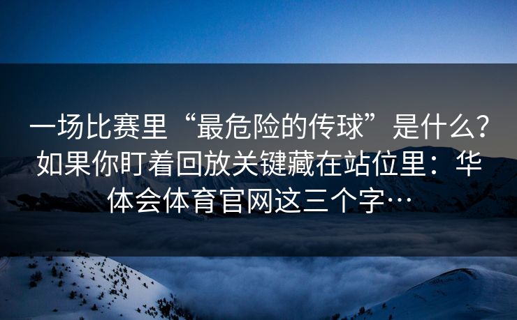 一场比赛里“最危险的传球”是什么?如果你盯着回放关键藏在站位里:华体会体育官网这三个字… 一场比赛里“最危险的传球”是什么?如果你盯着回放关键藏在站位里:华体会体育官网这三个字…
