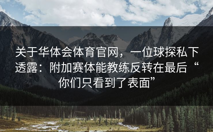 关于华体会体育官网,一位球探私下透露:附加赛体能教练反转在最后“你们只看到了表面” 关于华体会体育官网,一位球探私下透露:附加赛体能教练反转在最后“你们只看到了表面”