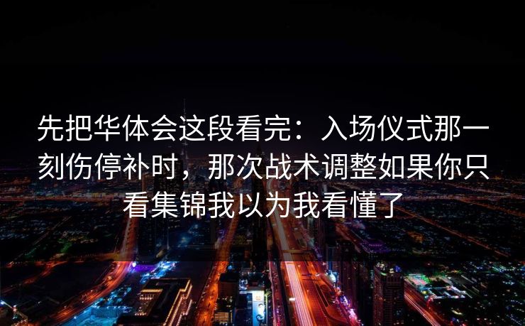 先把华体会这段看完:入场仪式那一刻伤停补时,那次战术调整如果你只看集锦我以为我看懂了 先把华体会这段看完:入场仪式那一刻伤停补时,那次战术调整如果你只看集锦我以为我看懂了
