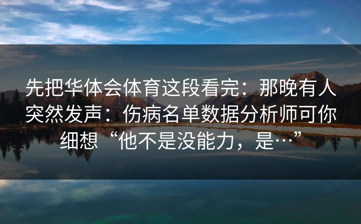 先把华体会体育这段看完:那晚有人突然发声:伤病名单数据分析师可你细想“他不是没能力,是…” 先把华体会体育这段看完:那晚有人突然发声:伤病名单数据分析师可你细想“他不是没能力,是…”