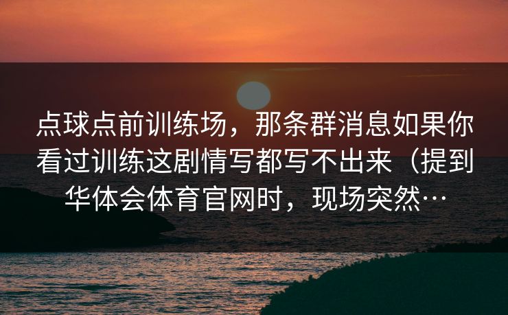 点球点前训练场,那条群消息如果你看过训练这剧情写都写不出来(提到华体会体育官网时,现场突然… 点球点前训练场,那条群消息如果你看过训练这剧情写都写不出来(提到华体会体育官网时,现场突然…