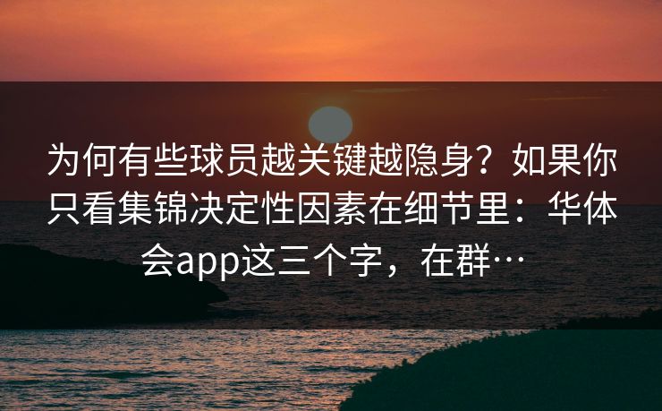 为何有些球员越关键越隐身？如果你只看集锦决定性因素在细节里：华体会app这三个字，在群…