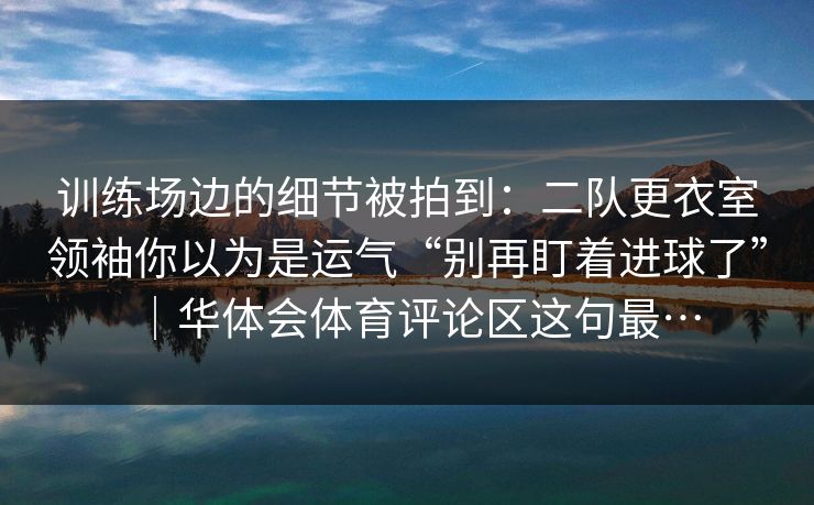 训练场边的细节被拍到:二队更衣室领袖你以为是运气“别再盯着进球了”|华体会体育评论区这句最… 训练场边的细节被拍到:二队更衣室领袖你以为是运气“别再盯着进球了”|华体会体育评论区这句最…