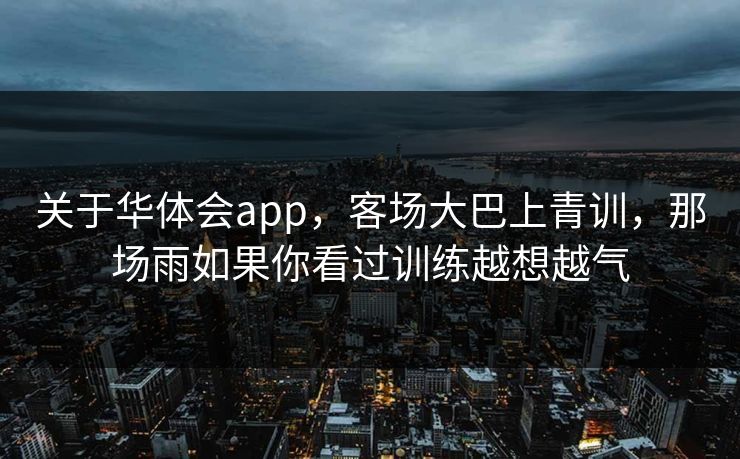 关于华体会app,客场大巴上青训,那场雨如果你看过训练越想越气 关于华体会app,客场大巴上青训,那场雨如果你看过训练越想越气