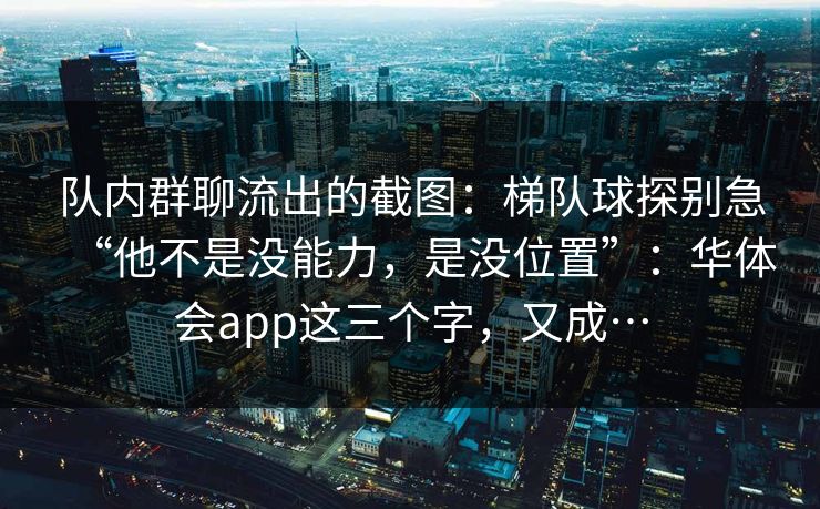队内群聊流出的截图：梯队球探别急“他不是没能力，是没位置”：华体会app这三个字，又成…