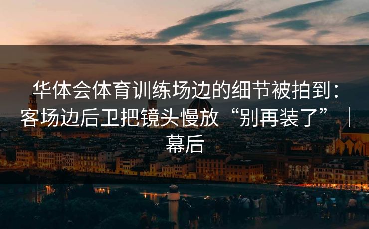 华体会体育训练场边的细节被拍到：客场边后卫把镜头慢放“别再装了”｜幕后
