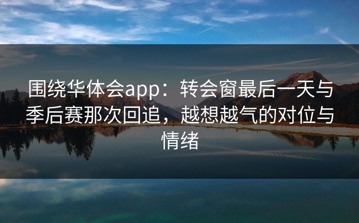 围绕华体会app:转会窗最后一天与季后赛那次回追,越想越气的对位与情绪 围绕华体会app:转会窗最后一天与季后赛那次回追,越想越气的对位与情绪