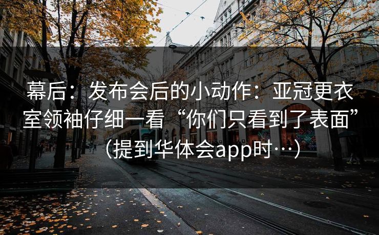 幕后：发布会后的小动作：亚冠更衣室领袖仔细一看“你们只看到了表面”（提到华体会app时…）