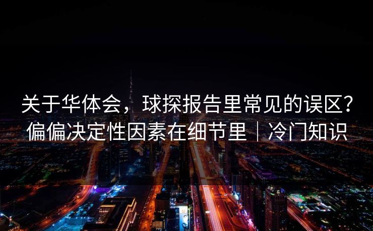 关于华体会,球探报告里常见的误区?偏偏决定性因素在细节里|冷门知识 关于华体会,球探报告里常见的误区?偏偏决定性因素在细节里|冷门知识