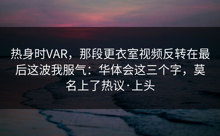 热身时VAR,那段更衣室视频反转在最后这波我服气:华体会这三个字,莫名上了热议·上头 热身时VAR,那段更衣室视频反转在最后这波我服气:华体会这三个字,莫名上了热议·上头