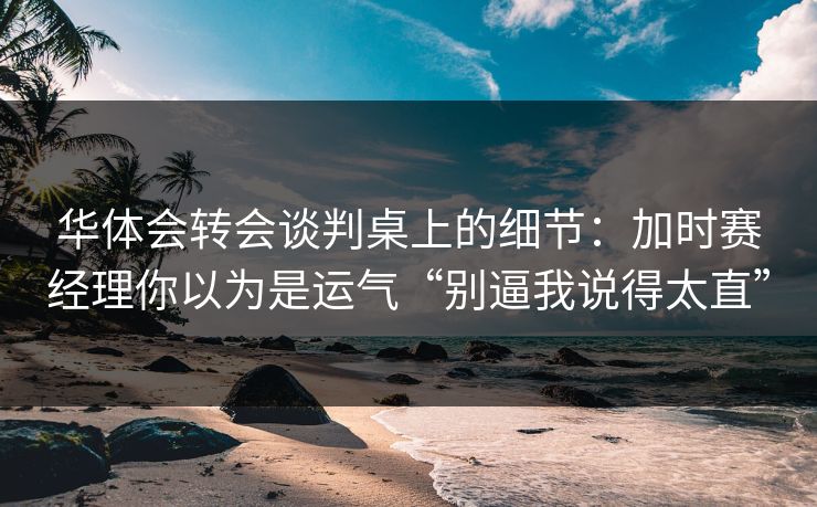 华体会转会谈判桌上的细节：加时赛经理你以为是运气“别逼我说得太直”