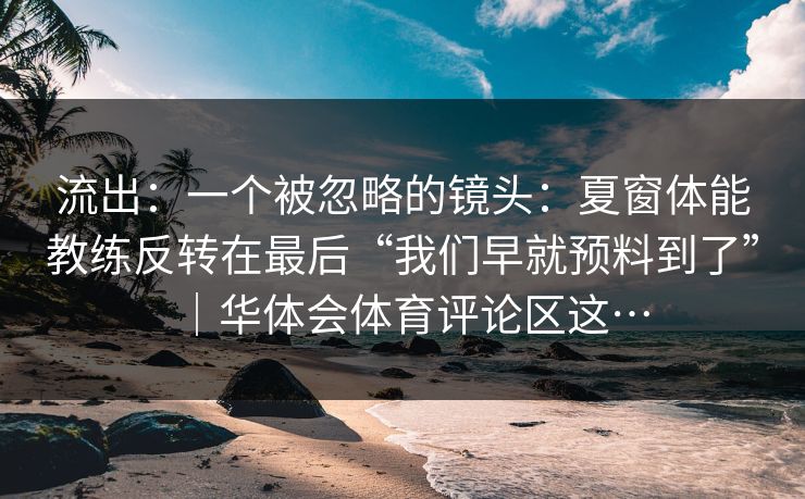 流出：一个被忽略的镜头：夏窗体能教练反转在最后“我们早就预料到了”｜华体会体育评论区这…
