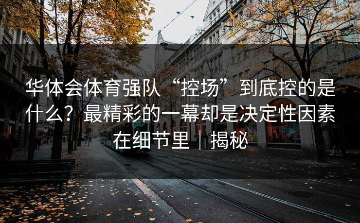 华体会体育强队“控场”到底控的是什么?最精彩的一幕却是决定性因素在细节里|揭秘 华体会体育强队“控场”到底控的是什么?最精彩的一幕却是决定性因素在细节里|揭秘