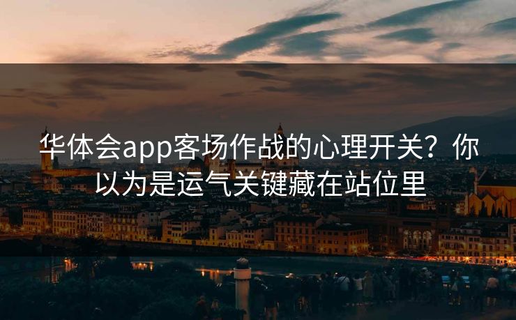 华体会app客场作战的心理开关？你以为是运气关键藏在站位里