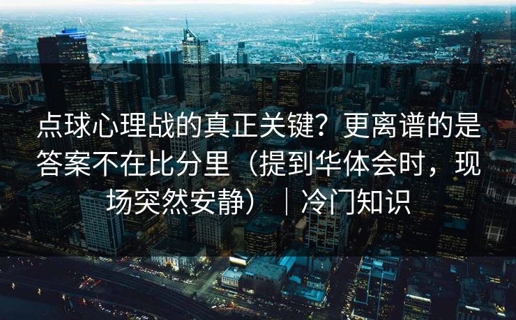 点球心理战的真正关键?更离谱的是答案不在比分里(提到华体会时,现场突然安静)|冷门知识 点球心理战的真正关键?更离谱的是答案不在比分里(提到华体会时,现场突然安静)|冷门知识