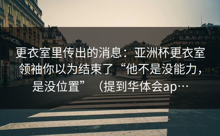 更衣室里传出的消息:亚洲杯更衣室领袖你以为结束了“他不是没能力,是没位置”(提到华体会ap… 更衣室里传出的消息:亚洲杯更衣室领袖你以为结束了“他不是没能力,是没位置”(提到华体会ap…