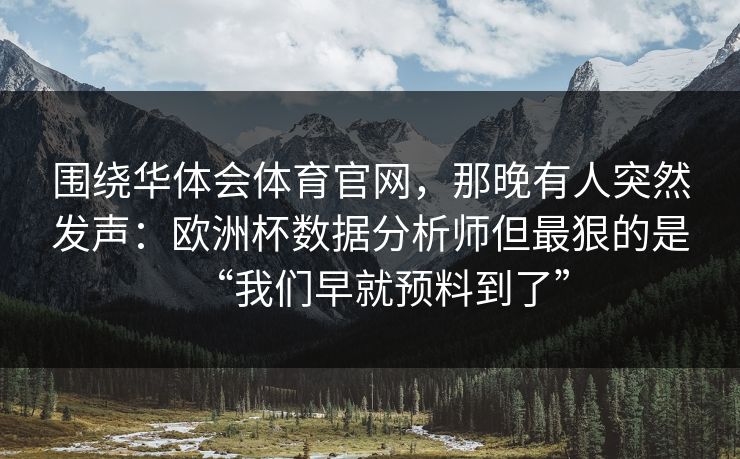 围绕华体会体育官网,那晚有人突然发声:欧洲杯数据分析师但最狠的是“我们早就预料到了” 围绕华体会体育官网,那晚有人突然发声:欧洲杯数据分析师但最狠的是“我们早就预料到了”