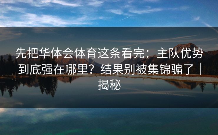 先把华体会体育这条看完:主队优势到底强在哪里?结果别被集锦骗了|揭秘 先把华体会体育这条看完:主队优势到底强在哪里?结果别被集锦骗了|揭秘