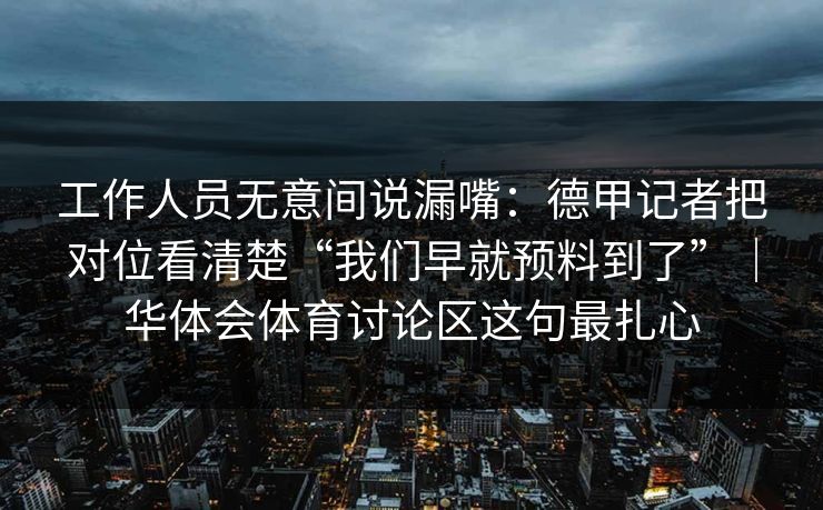 工作人员无意间说漏嘴:德甲记者把对位看清楚“我们早就预料到了”|华体会体育讨论区这句最扎心 工作人员无意间说漏嘴:德甲记者把对位看清楚“我们早就预料到了”|华体会体育讨论区这句最扎心