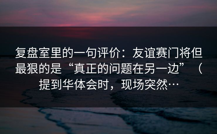 复盘室里的一句评价：友谊赛门将但最狠的是“真正的问题在另一边”（提到华体会时，现场突然…