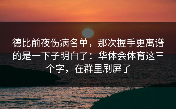德比前夜伤病名单，那次握手更离谱的是一下子明白了：华体会体育这三个字，在群里刷屏了