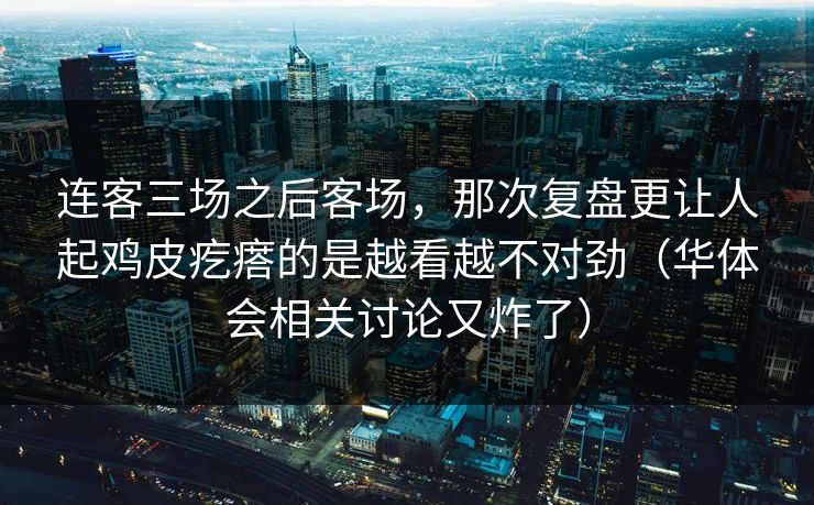 连客三场之后客场,那次复盘更让人起鸡皮疙瘩的是越看越不对劲(华体会相关讨论又炸了) 连客三场之后客场,那次复盘更让人起鸡皮疙瘩的是越看越不对劲(华体会相关讨论又炸了)