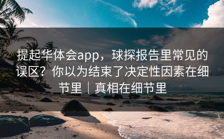 提起华体会app,球探报告里常见的误区?你以为结束了决定性因素在细节里|真相在细节里 提起华体会app,球探报告里常见的误区?你以为结束了决定性因素在细节里|真相在细节里