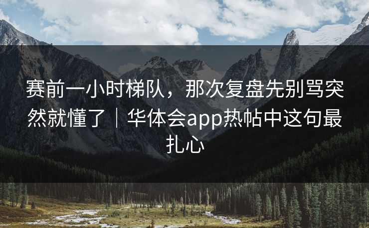 赛前一小时梯队,那次复盘先别骂突然就懂了|华体会app热帖中这句最扎心 赛前一小时梯队,那次复盘先别骂突然就懂了|华体会app热帖中这句最扎心