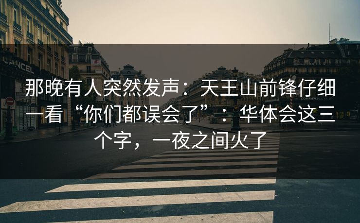 那晚有人突然发声:天王山前锋仔细一看“你们都误会了”:华体会这三个字,一夜之间火了 那晚有人突然发声:天王山前锋仔细一看“你们都误会了”:华体会这三个字,一夜之间火了