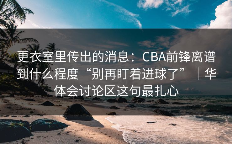 更衣室里传出的消息:CBA前锋离谱到什么程度“别再盯着进球了”|华体会讨论区这句最扎心 更衣室里传出的消息:CBA前锋离谱到什么程度“别再盯着进球了”|华体会讨论区这句最扎心