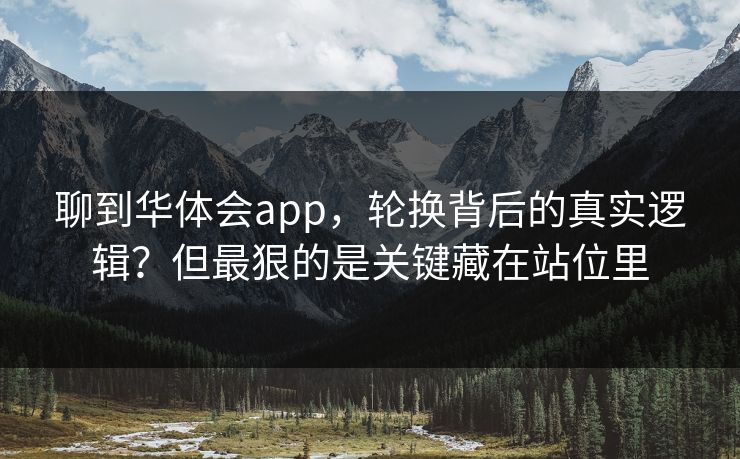 聊到华体会app,轮换背后的真实逻辑?但最狠的是关键藏在站位里 聊到华体会app,轮换背后的真实逻辑?但最狠的是关键藏在站位里