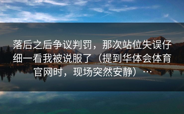 落后之后争议判罚,那次站位失误仔细一看我被说服了(提到华体会体育官网时,现场突然安静)… 落后之后争议判罚,那次站位失误仔细一看我被说服了(提到华体会体育官网时,现场突然安静)…