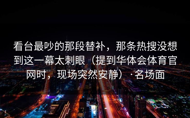 看台最吵的那段替补，那条热搜没想到这一幕太刺眼（提到华体会体育官网时，现场突然安静）·名场面