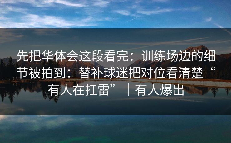 先把华体会这段看完：训练场边的细节被拍到：替补球迷把对位看清楚“有人在扛雷”｜有人爆出