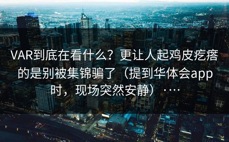 VAR到底在看什么？更让人起鸡皮疙瘩的是别被集锦骗了（提到华体会app时，现场突然安静）·…