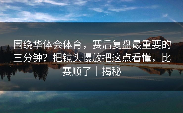 围绕华体会体育，赛后复盘最重要的三分钟？把镜头慢放把这点看懂，比赛顺了｜揭秘
