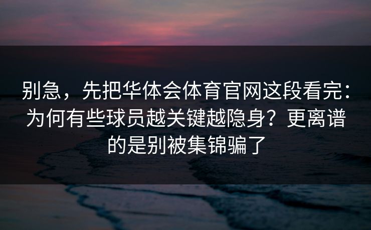 别急，先把华体会体育官网这段看完：为何有些球员越关键越隐身？更离谱的是别被集锦骗了
